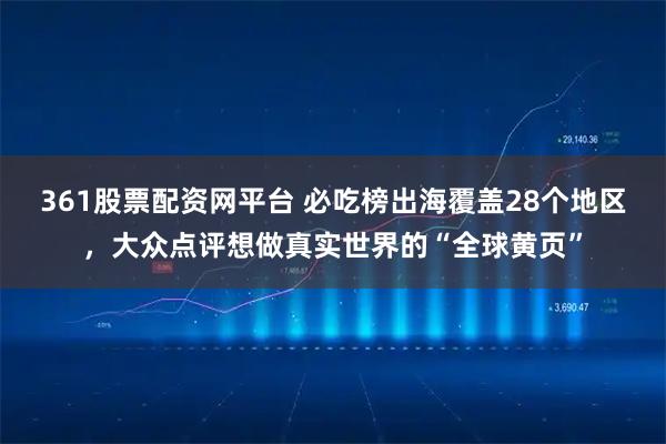 361股票配资网平台 必吃榜出海覆盖28个地区，大众点评想做真实世界的“全球黄页”