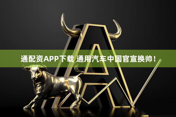 通配资APP下载 通用汽车中国官宣换帅！
