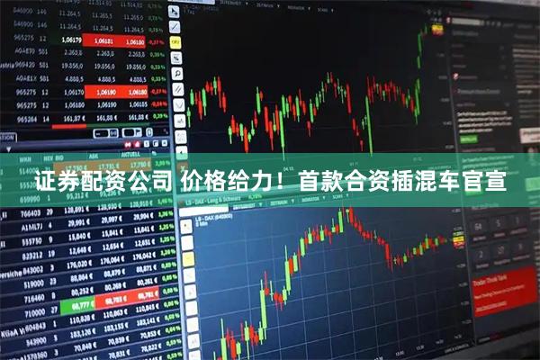 证券配资公司 价格给力！首款合资插混车官宣