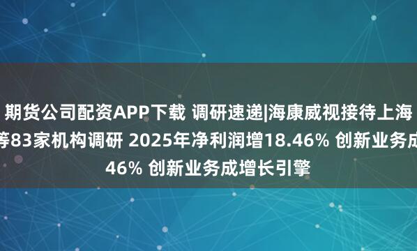 期货公司配资APP下载 调研速递|海康威视接待上海高毅资产等83家机构调研 2025年净利润增18.46% 创新业务成增长引擎