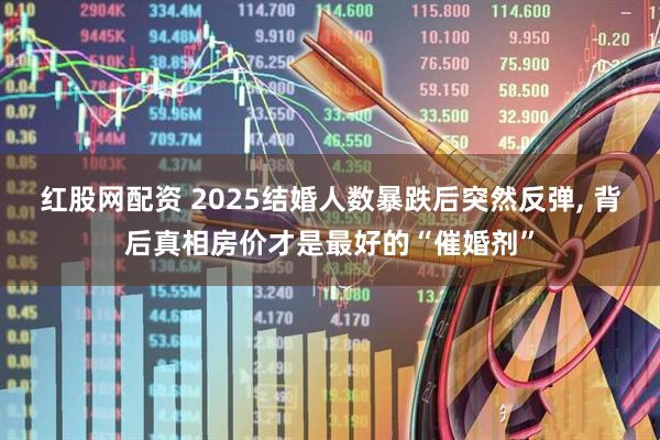 红股网配资 2025结婚人数暴跌后突然反弹, 背后真相房价才是最好的“催婚剂”