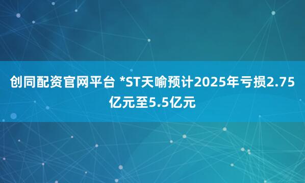 创同配资官网平台 *ST天喻预计2025年亏损2.75亿元至5.5亿元