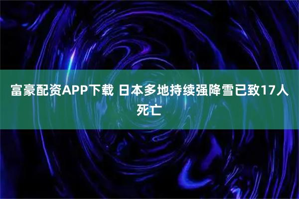 富豪配资APP下载 日本多地持续强降雪已致17人死亡