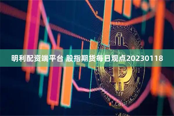 明利配资端平台 股指期货每日观点20230118