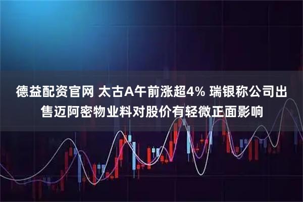 德益配资官网 太古A午前涨超4% 瑞银称公司出售迈阿密物业料对股价有轻微正面影响