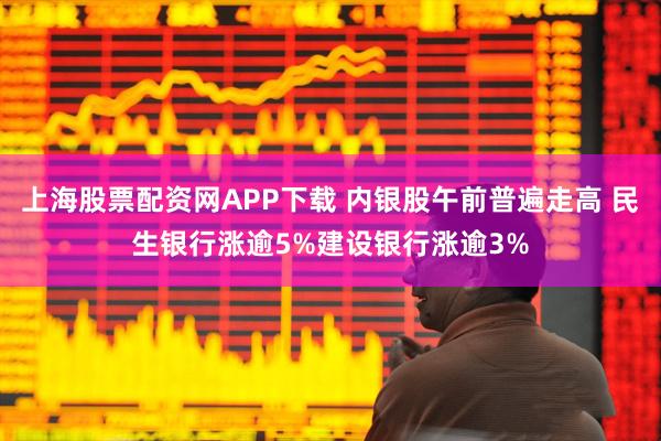 上海股票配资网APP下载 内银股午前普遍走高 民生银行涨逾5%建设银行涨逾3%