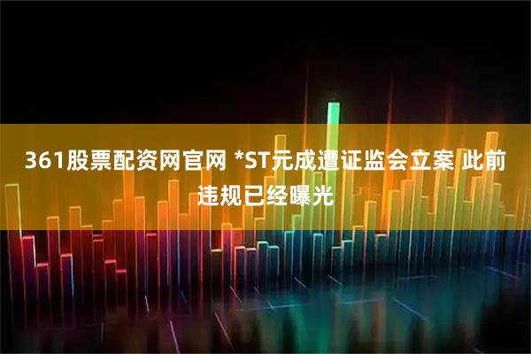 361股票配资网官网 *ST元成遭证监会立案 此前违规已经曝光
