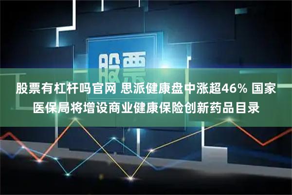 股票有杠杆吗官网 思派健康盘中涨超46% 国家医保局将增设商业健康保险创新药品目录