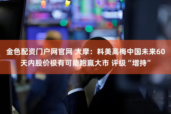 金色配资门户网官网 大摩：料美高梅中国未来60天内股价极有可能跑赢大市 评级“增持”