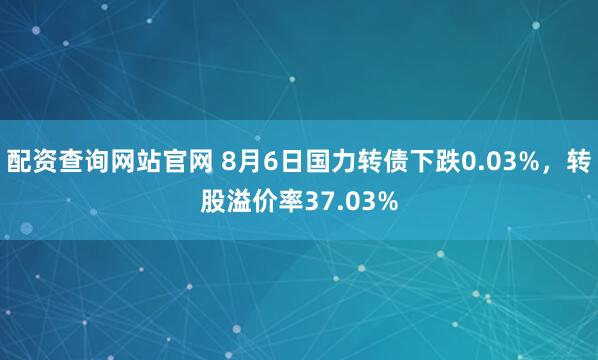 配资查询网站官网 8月6日国力转债下跌0.03%，转股溢价率37.03%