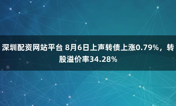 深圳配资网站平台 8月6日上声转债上涨0.79%，转股溢价率34.28%