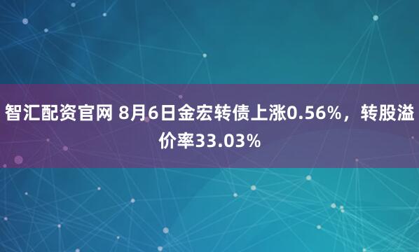 智汇配资官网 8月6日金宏转债上涨0.56%，转股溢价率33.03%