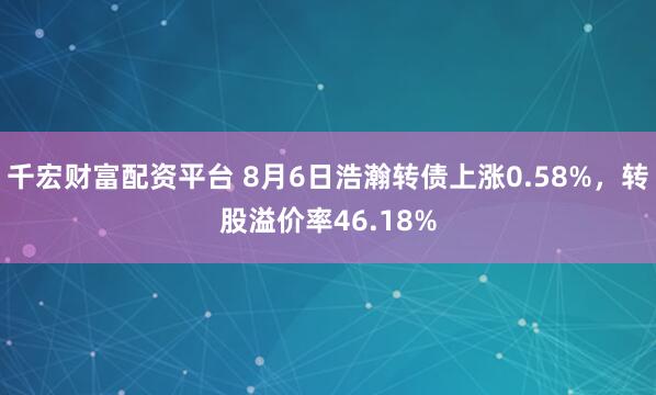 千宏财富配资平台 8月6日浩瀚转债上涨0.58%，转股溢价率46.18%