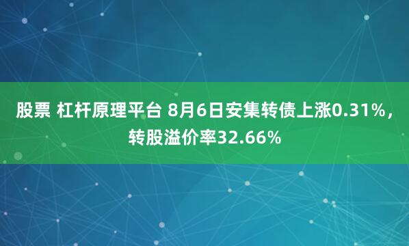 股票 杠杆原理平台 8月6日安集转债上涨0.31%，转股溢价率32.66%