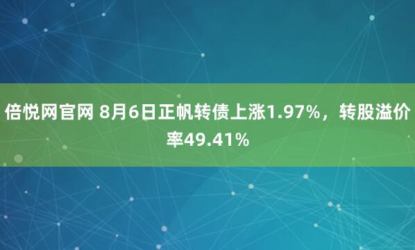 倍悦网官网 8月6日正帆转债上涨1.97%,转股溢价率49.41%