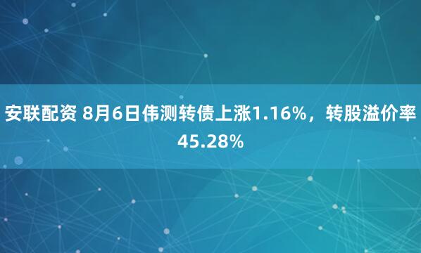 安联配资 8月6日伟测转债上涨1.16%，转股溢价率45.28%