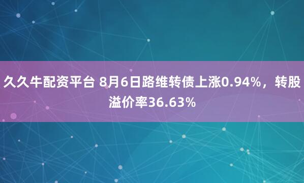久久牛配资平台 8月6日路维转债上涨0.94%，转股溢价率36.63%
