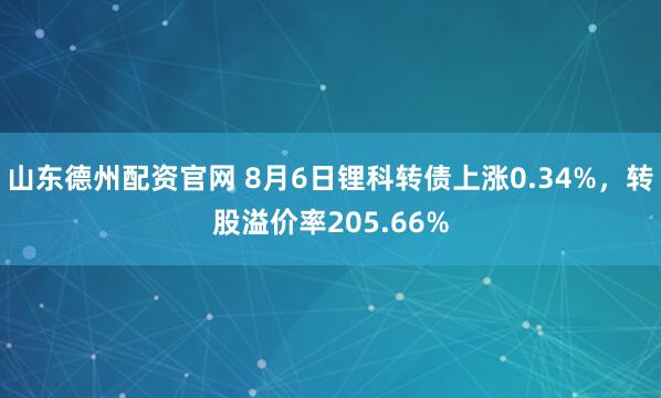 山东德州配资官网 8月6日锂科转债上涨0.34%，转股溢价率205.66%