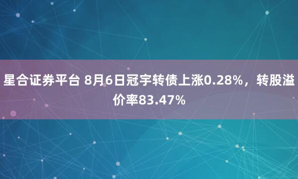 星合证券平台 8月6日冠宇转债上涨0.28%,转股溢价率83.47%