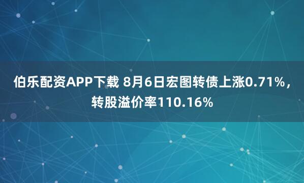 伯乐配资APP下载 8月6日宏图转债上涨0.71%，转股溢价率110.16%
