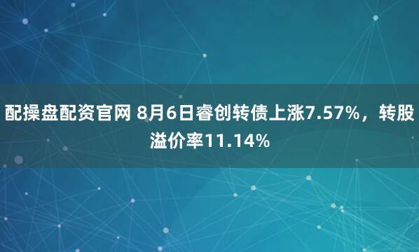 配操盘配资官网 8月6日睿创转债上涨7.57%,转股溢价率11.14%
