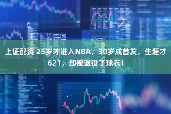 上证配资 25岁才进入NBA，30岁成首发，生涯才621，却被退役了球衣！