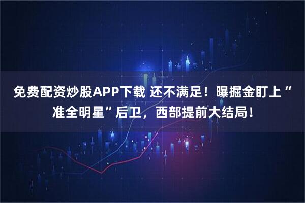 免费配资炒股APP下载 还不满足！曝掘金盯上“准全明星”后卫，西部提前大结局！