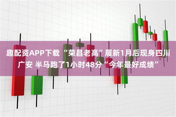 趣配资APP下载 “荣昌老高”履新1月后现身四川广安 半马跑了1小时48分“今年最好成绩”