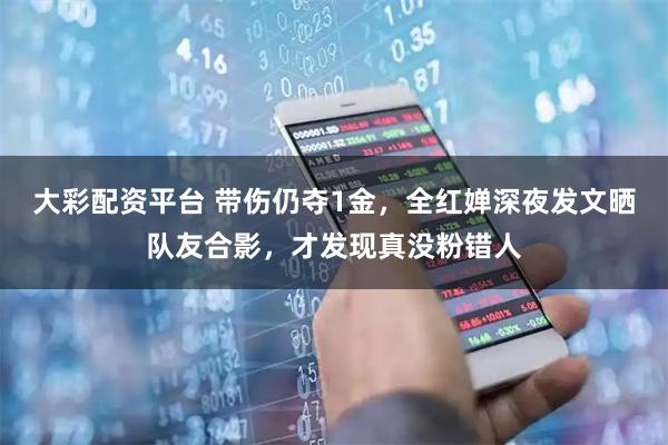 大彩配资平台 带伤仍夺1金,全红婵深夜发文晒队友合影,才发现真没粉错人