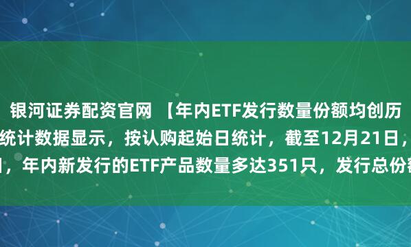 银河证券配资官网 【年内ETF发行数量份额均创历史新高】公募排排网最新统计数据显示，按认购起始日统计，截至12月21日，年内新发行的ETF产品数量多达351只，发行总份额高达2554.55亿份。