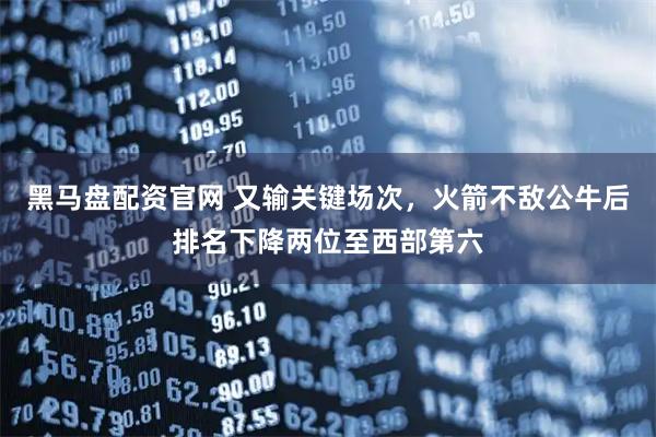 黑马盘配资官网 又输关键场次，火箭不敌公牛后排名下降两位至西部第六