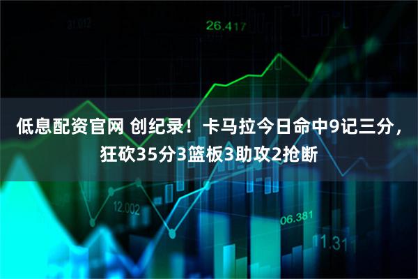 低息配资官网 创纪录！卡马拉今日命中9记三分，狂砍35分3篮板3助攻2抢断