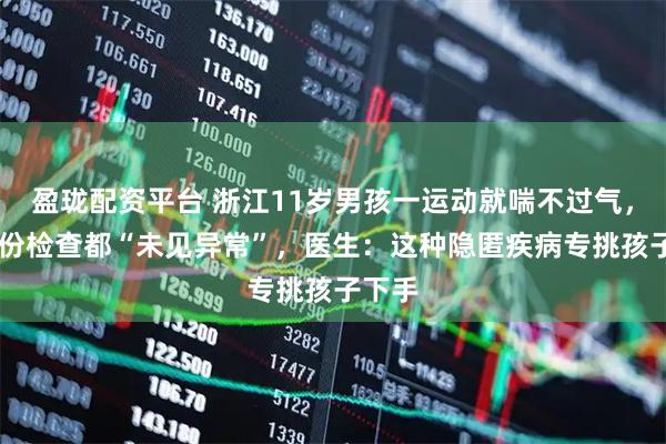盈珑配资平台 浙江11岁男孩一运动就喘不过气,20多份检查都“未见异常”,医生:这种隐匿疾病专挑孩子下手