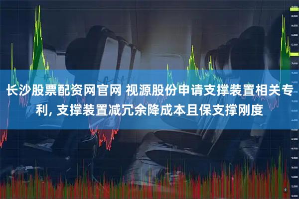 长沙股票配资网官网 视源股份申请支撑装置相关专利, 支撑装置减冗余降成本且保支撑刚度